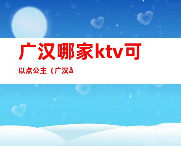 广汉哪家ktv可以点公主（广汉哪些ktv有公主）