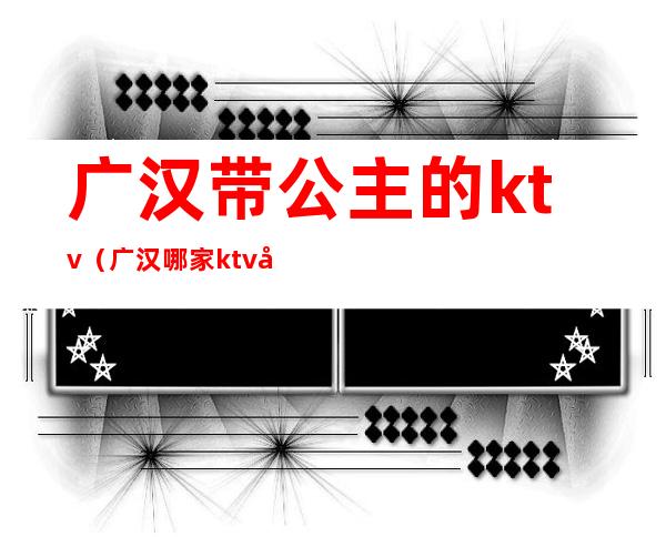 广汉带公主的ktv（广汉哪家ktv可以点公主）