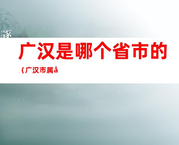 广汉是哪个省市的（广汉市属哪个省）