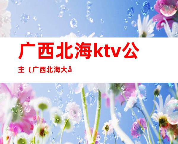 广西北海ktv公主（广西北海大富豪ktv）