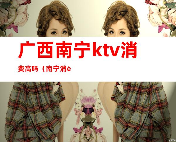 广西南宁ktv消费高吗（南宁消费最高的KTV）