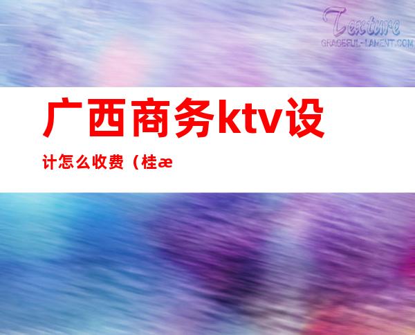 广西商务ktv设计怎么收费（桂林商务ktv消费怎样）