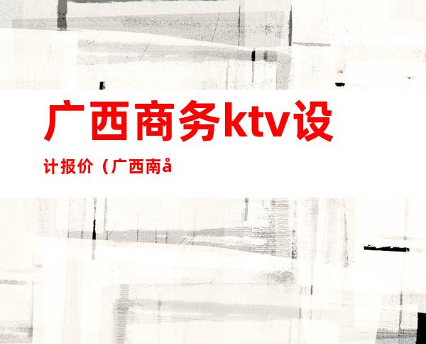 广西商务ktv设计报价（广西南宁ktv消费情况）