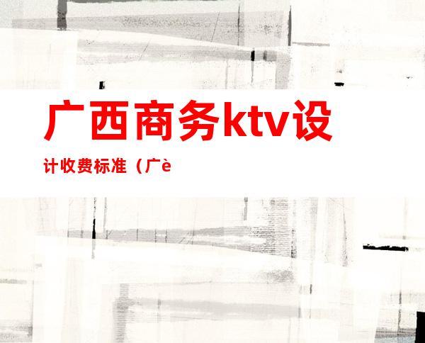 广西商务ktv设计收费标准（广西南宁ktv消费情况）