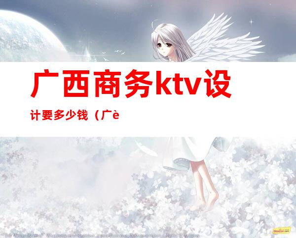 广西商务ktv设计要多少钱（广西南宁ktv）