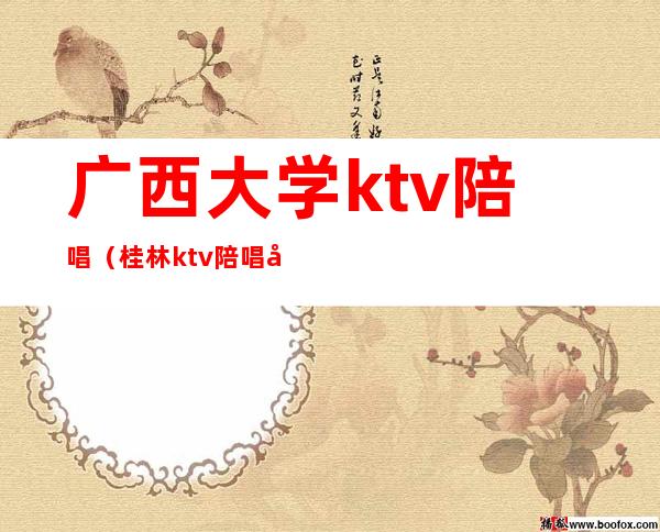 广西大学ktv陪唱（桂林ktv陪唱多少）