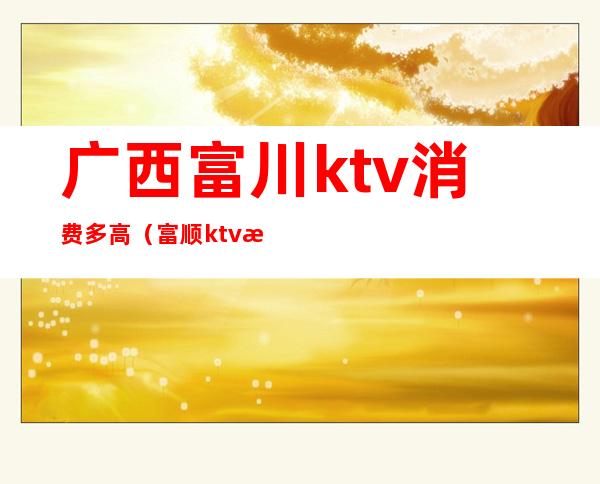 广西富川ktv消费多高（富顺ktv有哪些价格）