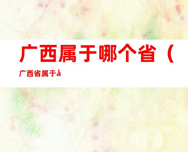 广西属于哪个省（广西省属于哪个省）