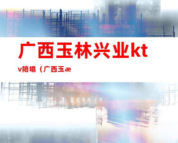 广西玉林兴业ktv陪唱（广西玉林KTV）