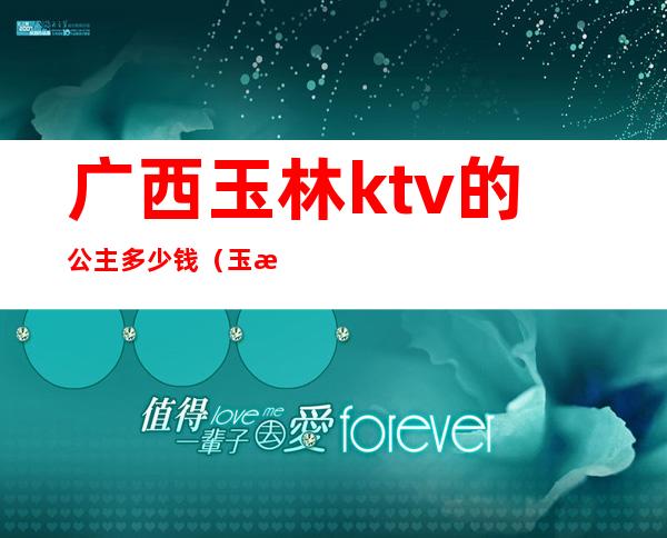 广西玉林ktv的公主多少钱（玉溪ktv公主多少钱）