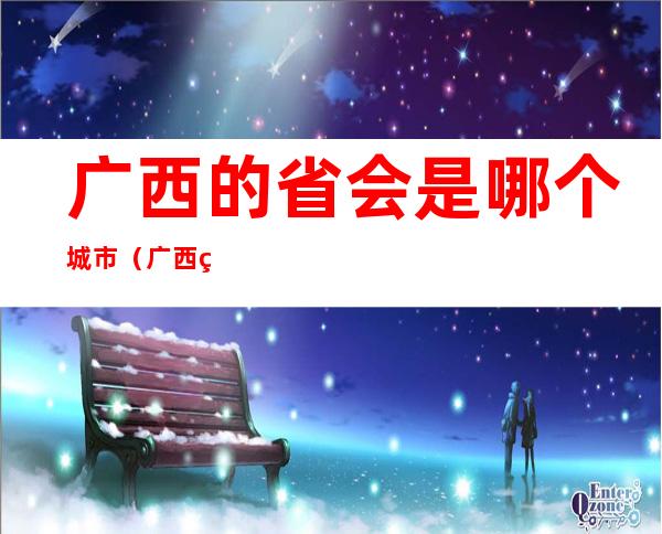 广西的省会是哪个城市（广西省的省会是哪个城市?）