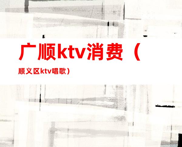 广顺ktv消费（顺义区ktv唱歌）