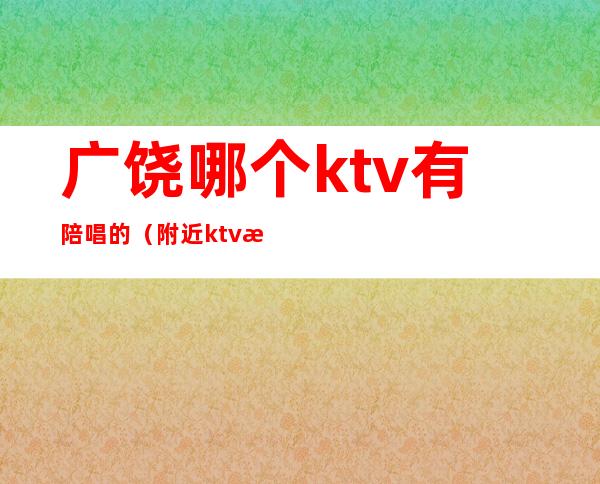 广饶哪个ktv有陪唱的（附近ktv有陪唱的）