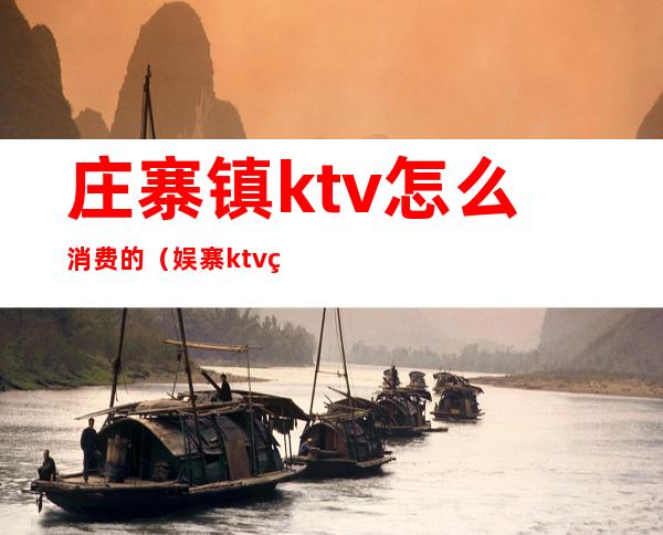 庄寨镇ktv怎么消费的（娱寨ktv电话）