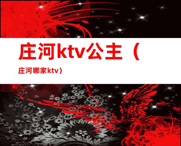 庄河ktv公主（庄河哪家ktv）