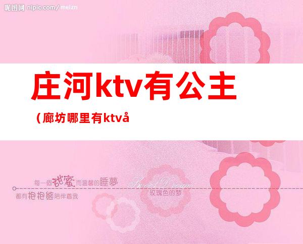 庄河ktv有公主（廊坊哪里有ktv公主）