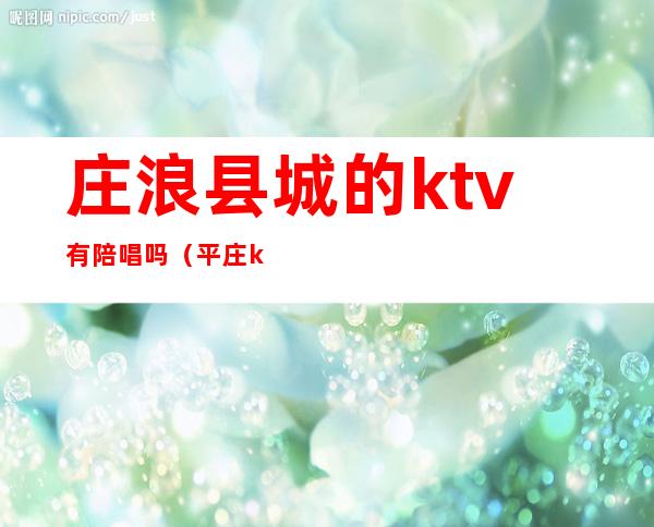 庄浪县城的ktv有陪唱吗（平庄ktv陪唱）