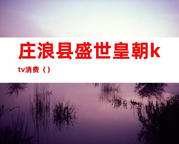 庄浪县盛世皇朝ktv消费（）