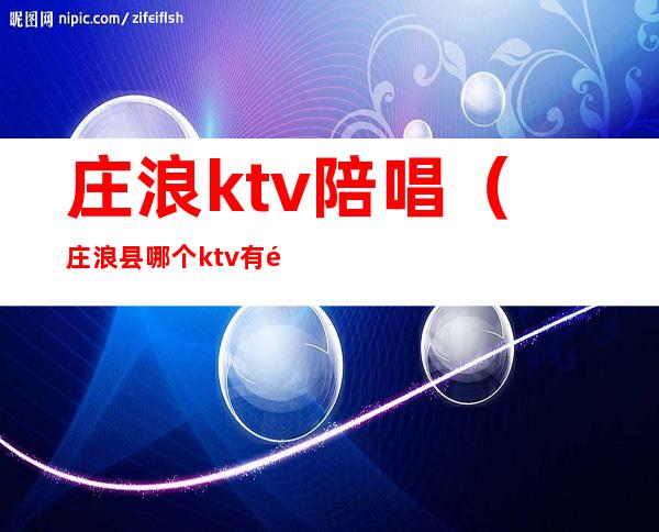 庄浪ktv陪唱（庄浪县哪个ktv有陪酒的）