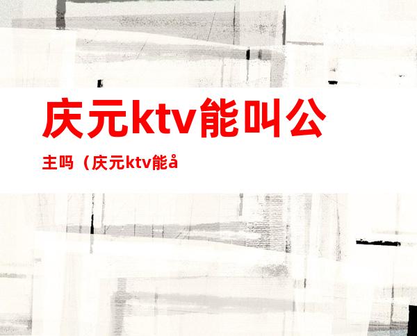 庆元ktv能叫公主吗（庆元ktv能叫公主吗）