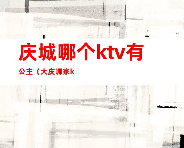 庆城哪个ktv有公主（大庆哪家ktv有公主）