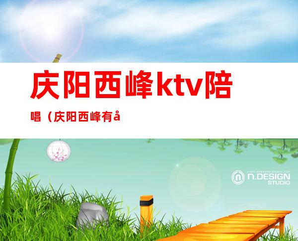 庆阳西峰ktv陪唱（庆阳西峰有哪些ktv）