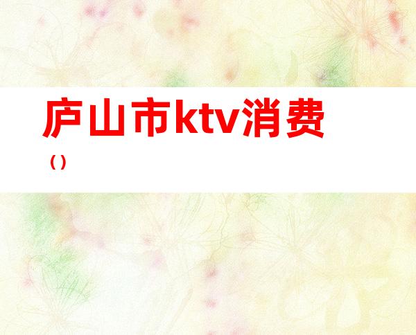 庐山市ktv消费（）