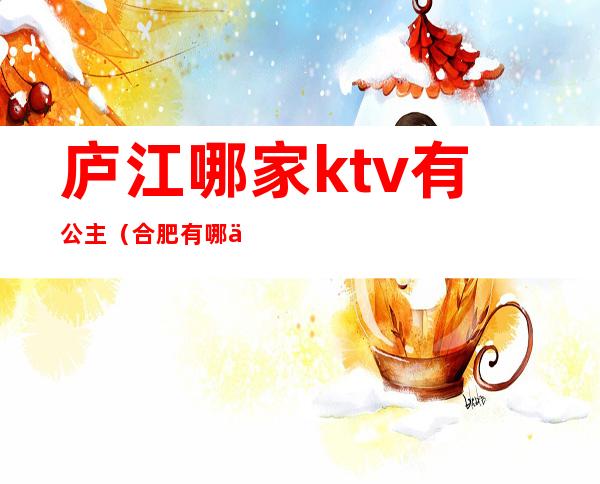 庐江哪家ktv有公主（合肥有哪些ktv带公主）