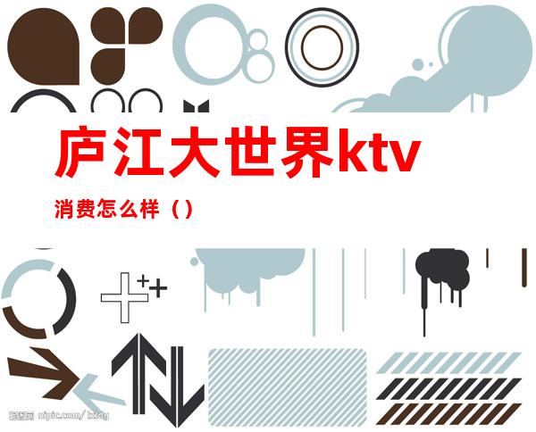 庐江大世界ktv消费怎么样（）