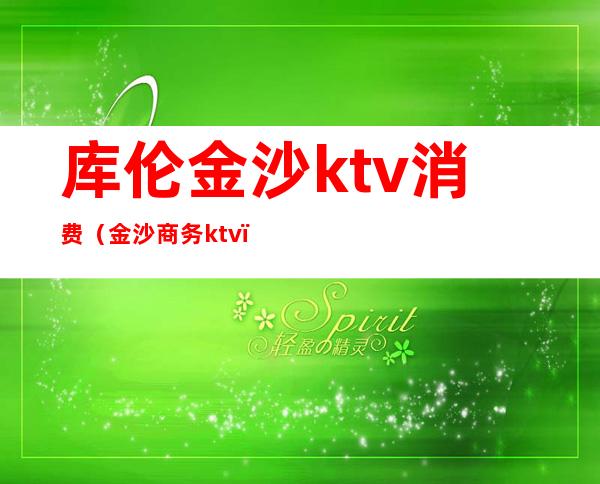 库伦金沙ktv消费（金沙商务ktv）