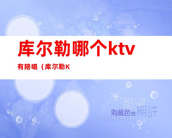 库尔勒哪个ktv有陪唱（库尔勒KTV有陪唱吗）