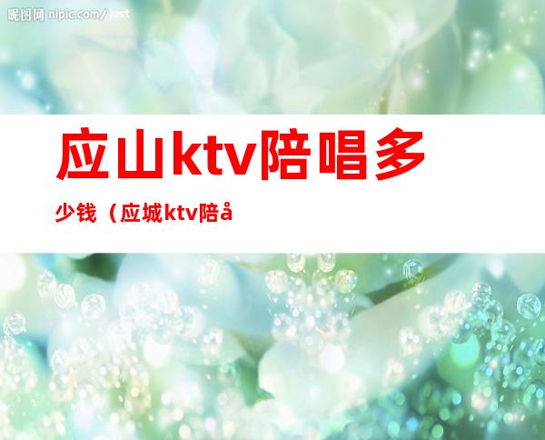 应山ktv陪唱多少钱（应城ktv陪唱）