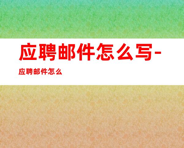 应聘邮件怎么写-应聘邮件怎么写？