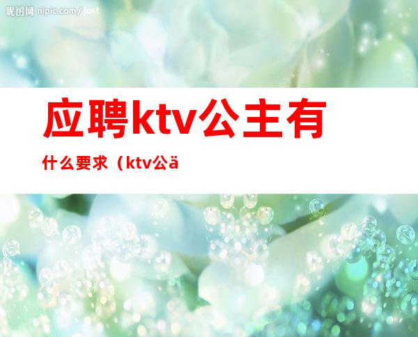 应聘ktv公主有什么要求（ktv公主待遇）