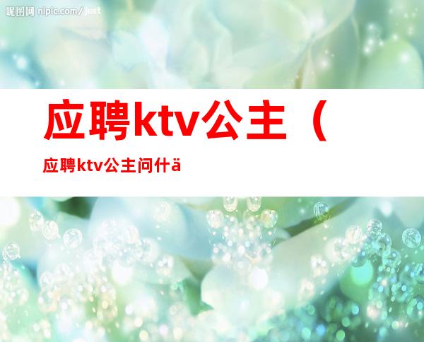 应聘ktv公主（应聘ktv公主问什么问题）