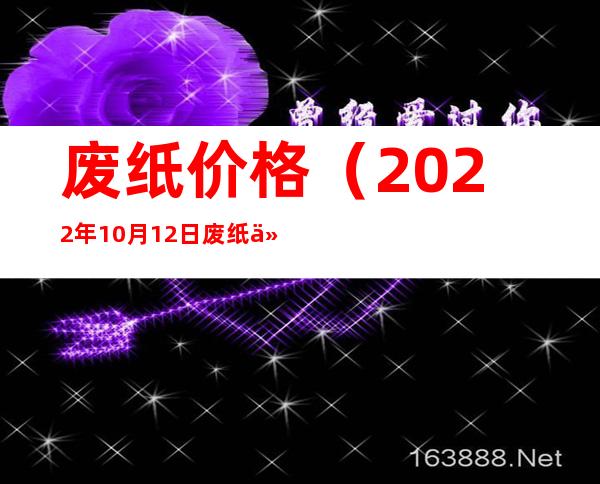 废纸价格（2022年10月12日废纸价格）