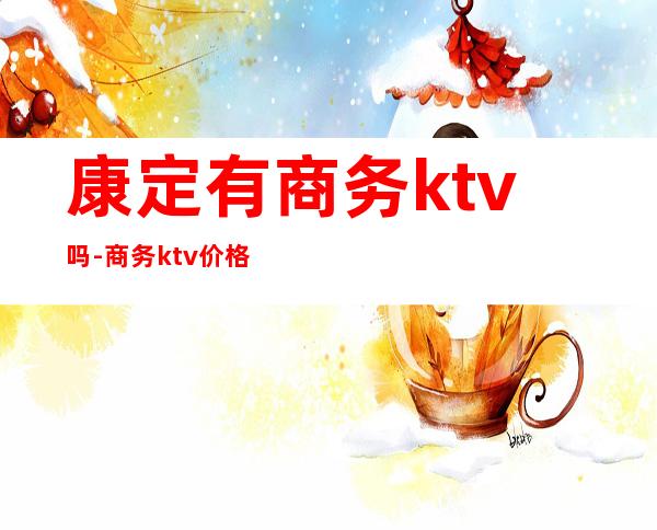 康定有商务ktv吗-商务ktv价格