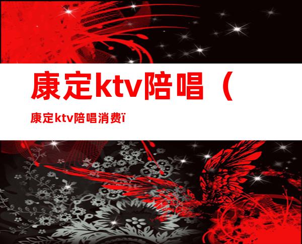 康定ktv陪唱（康定ktv陪唱消费）