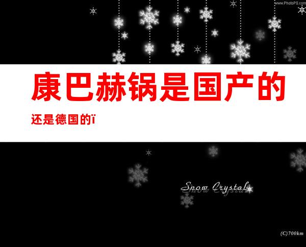 康巴赫锅是国产的还是德国的（网上买的康巴赫德国锅是真的吗）