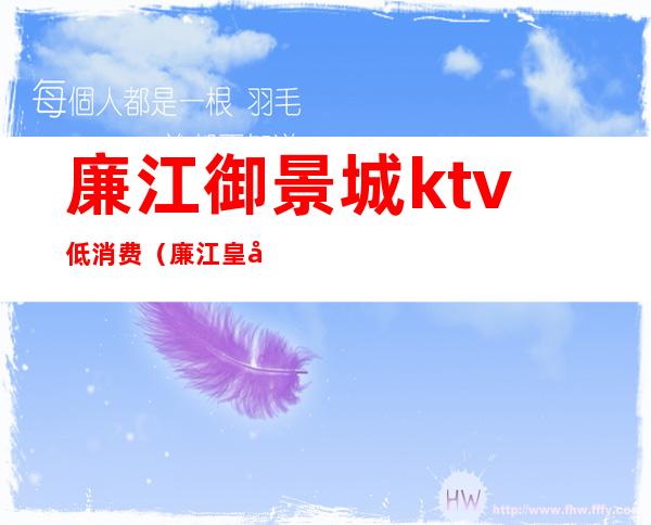 廉江御景城ktv低消费（廉江皇冠ktv怎么消费）