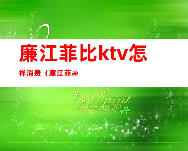 廉江菲比ktv怎样消费（廉江菲比ktv怎样消费的）