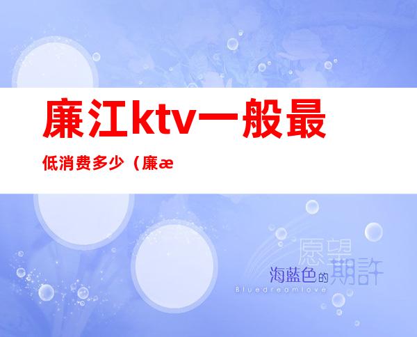 廉江ktv一般最低消费多少（廉江ktv一般最低消费多少钱）