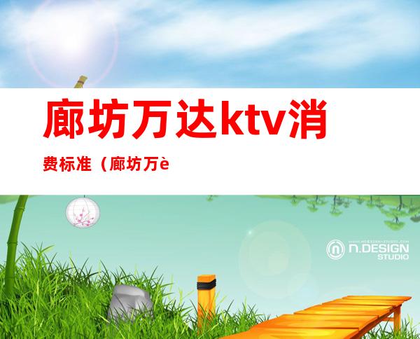 廊坊万达ktv消费标准（廊坊万达ktv消费标准）