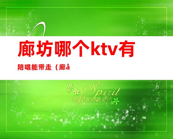 廊坊哪个ktv有陪唱能带走（廊坊那个ktv有陪唱的吗）