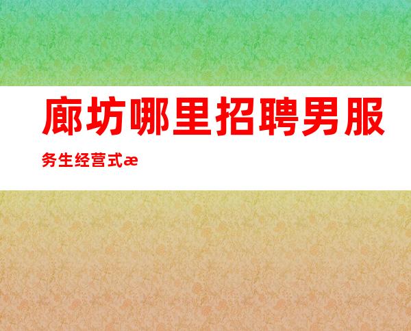 廊坊哪里招聘男服务生=经营式更高