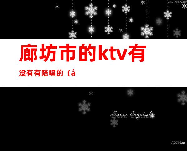 廊坊市的ktv有没有有陪唱的（廊坊陪唱的歌厅哪里开门了）