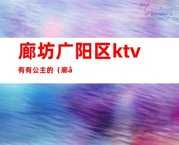 廊坊广阳区ktv有有公主的（廊坊广阳ktv公主哪家最好）