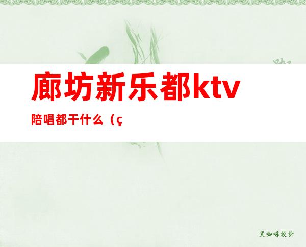 廊坊新乐都ktv陪唱都干什么（石家庄新乐市哪个ktv有陪唱）