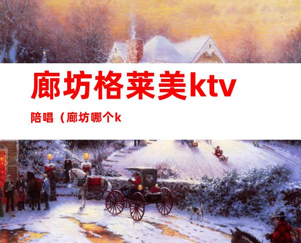 廊坊格莱美ktv陪唱（廊坊哪个ktv有陪唱）