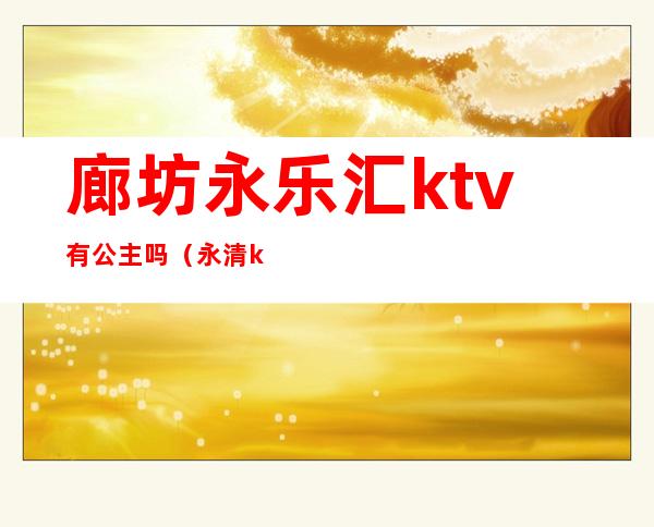 廊坊永乐汇ktv有公主吗（永清ktv有公主吗）